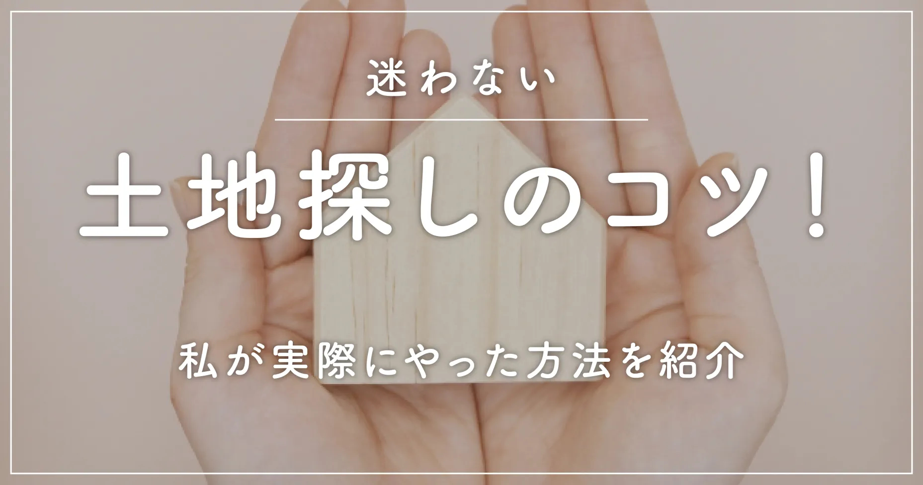 迷わない土地探しのコツ！私が実際にやった方法を紹介