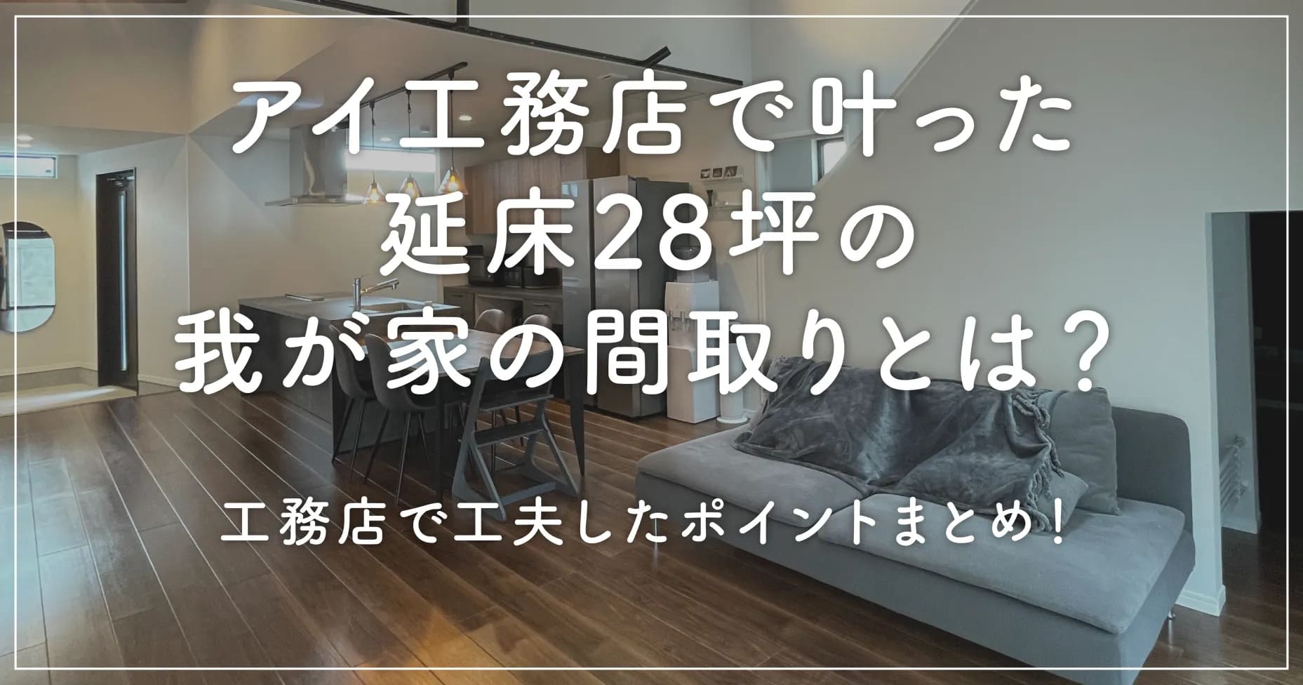 アイ工務店で叶った延床28坪の我が家の間取りとは？工夫したポイントまとめ！