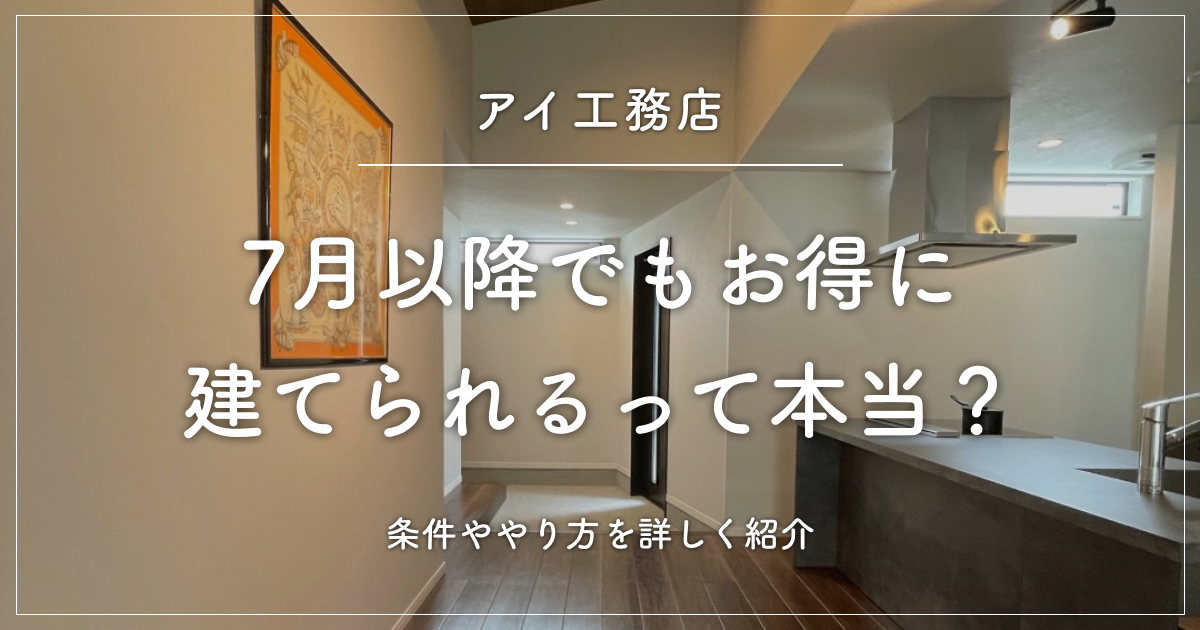 アイ工務店で7月以降でもお得に建てられるって本当？条件ややり方を詳しく紹介