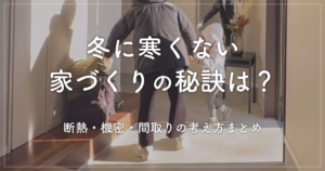 冬に寒くない家づくりの秘訣は？断熱・機密・間取りの考え方まとめ